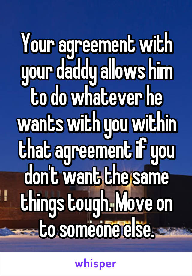 Your agreement with your daddy allows him to do whatever he wants with you within that agreement if you don't want the same things tough. Move on to someone else.