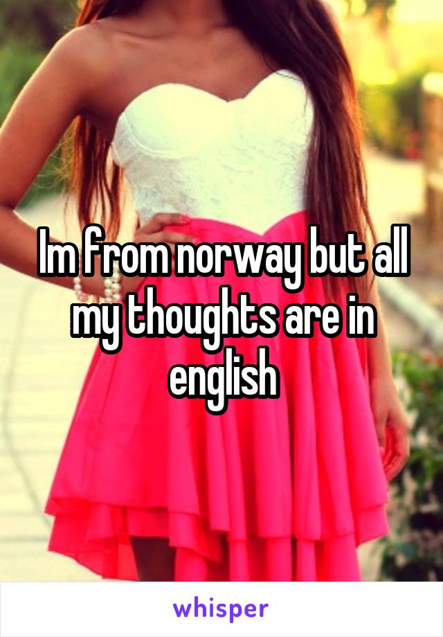 Im from norway but all my thoughts are in english