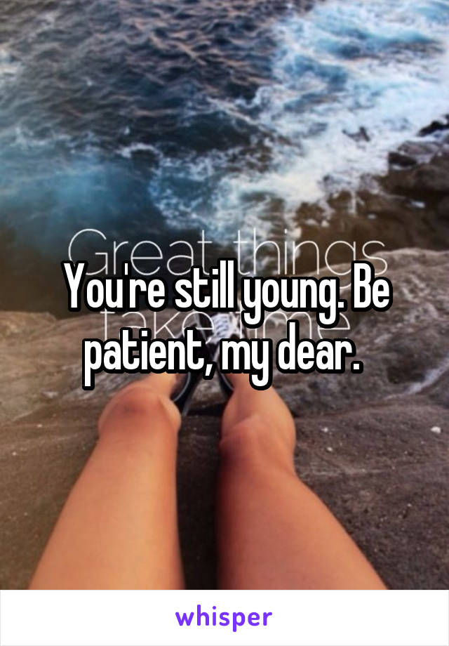 You're still young. Be patient, my dear. 