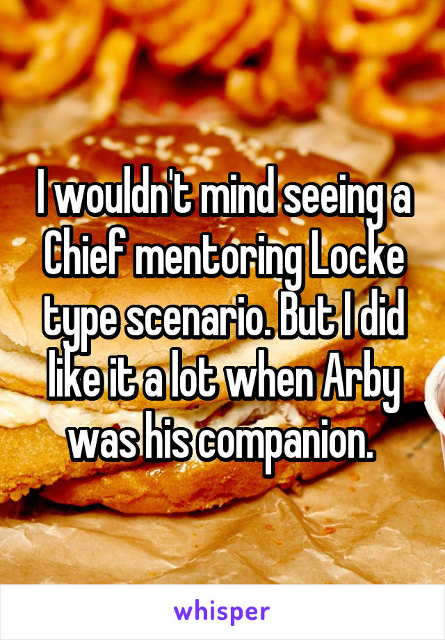 I wouldn't mind seeing a Chief mentoring Locke type scenario. But I did like it a lot when Arby was his companion. 