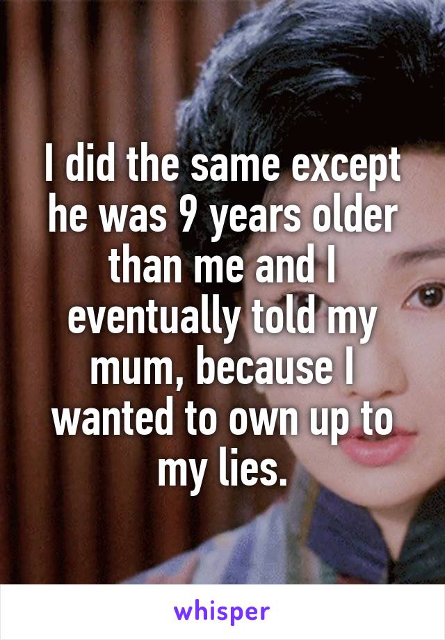 I did the same except he was 9 years older than me and I eventually told my mum, because I wanted to own up to my lies.