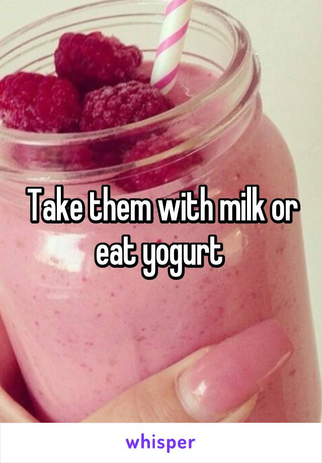 Take them with milk or eat yogurt 
