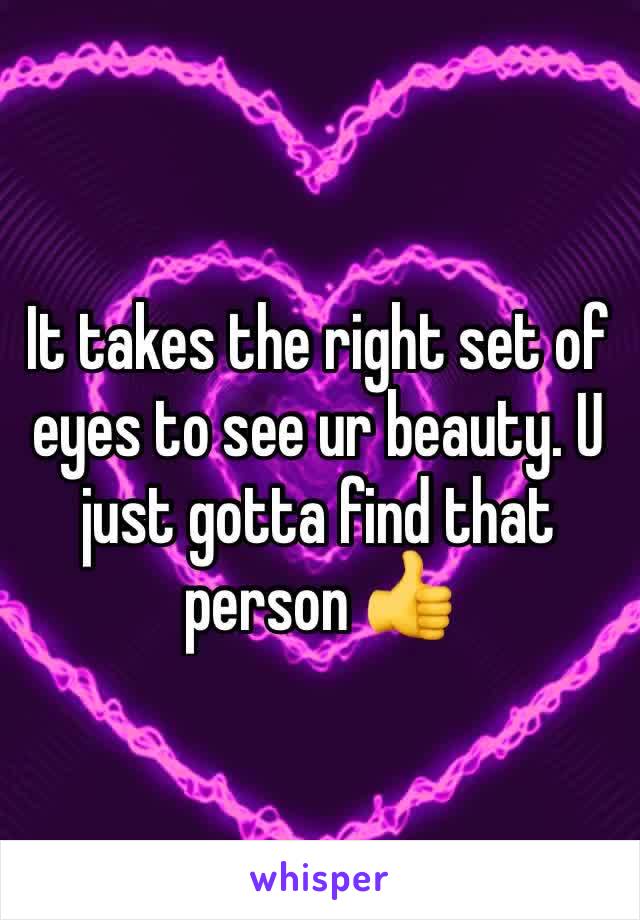 It takes the right set of eyes to see ur beauty. U just gotta find that person 👍