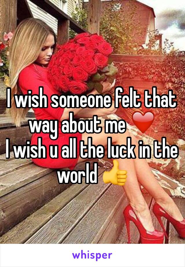 I wish someone felt that way about me ❤️ 
I wish u all the luck in the world 👍