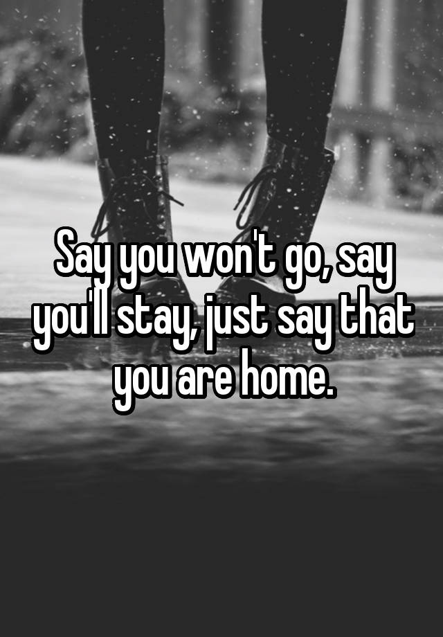 say-you-won-t-go-say-you-ll-stay-just-say-that-you-are-home