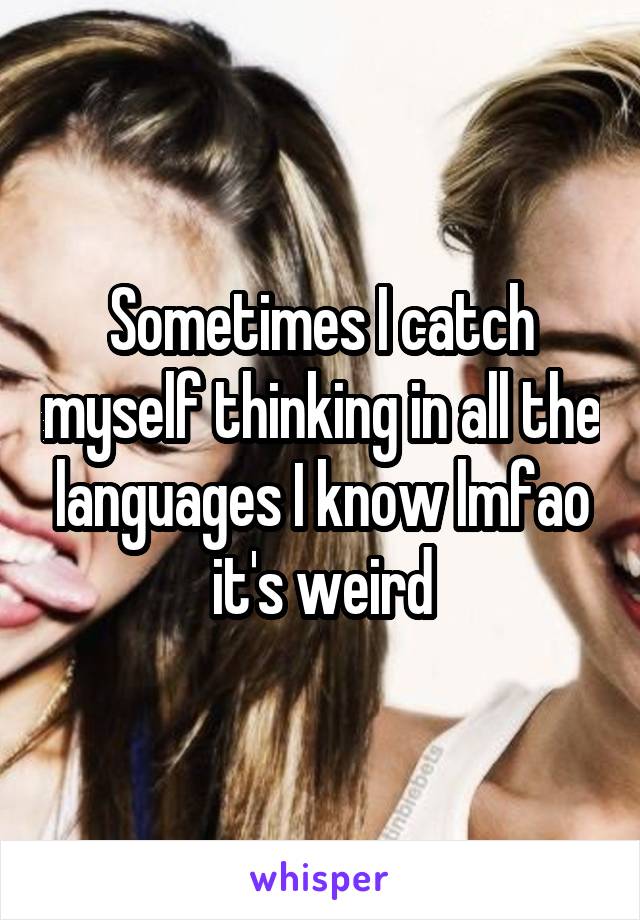 Sometimes I catch myself thinking in all the languages I know lmfao it's weird