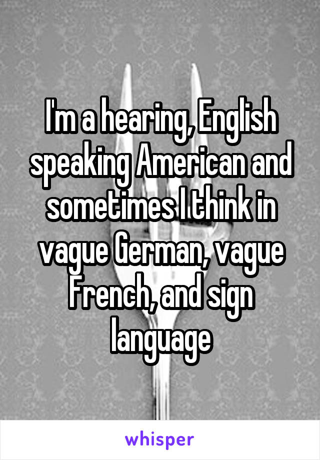 I'm a hearing, English speaking American and sometimes I think in vague German, vague French, and sign language