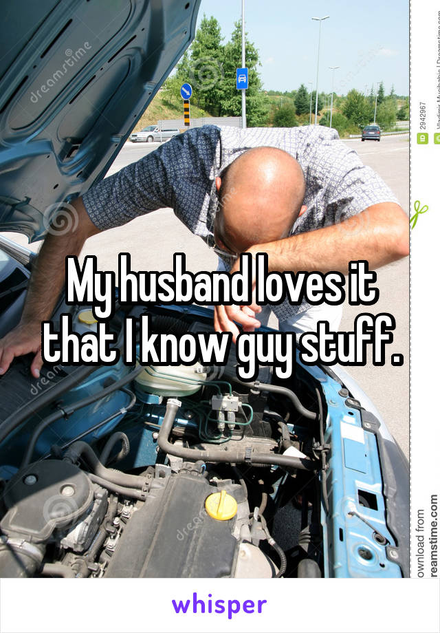 My husband loves it that I know guy stuff.