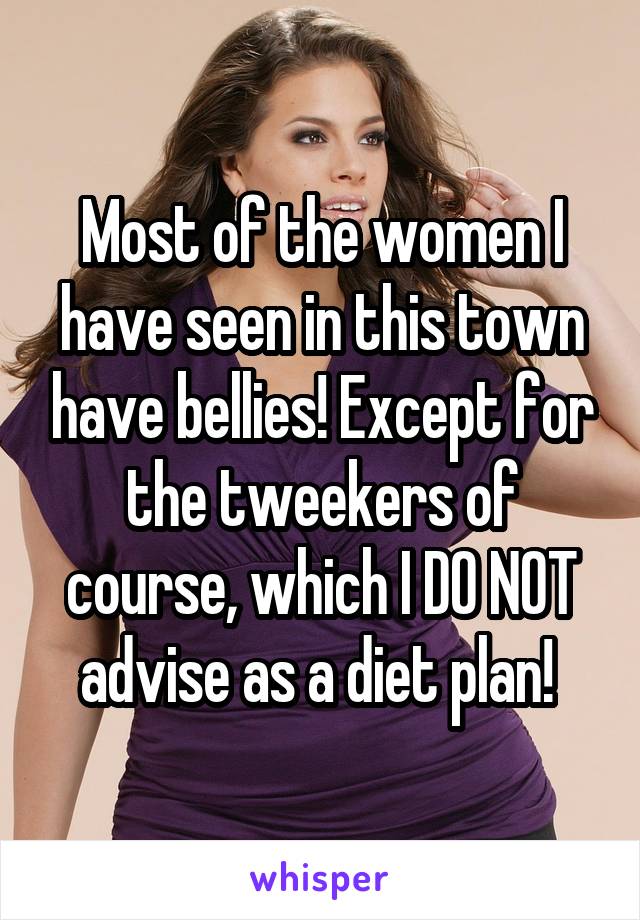 Most of the women I have seen in this town have bellies! Except for the tweekers of course, which I DO NOT advise as a diet plan! 