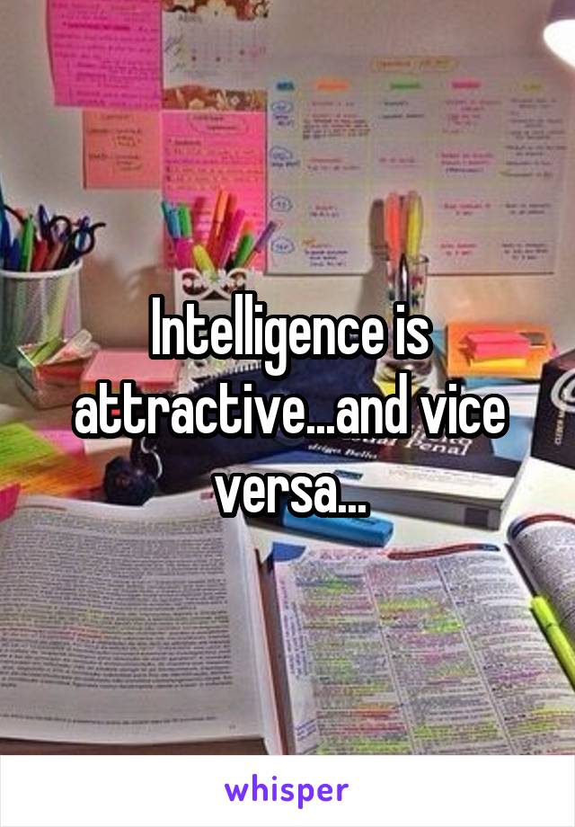 Intelligence is attractive...and vice versa...
