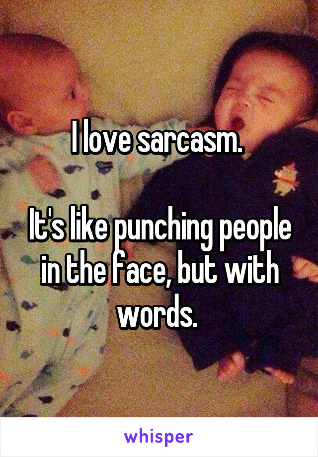 I love sarcasm. 

It's like punching people in the face, but with words. 