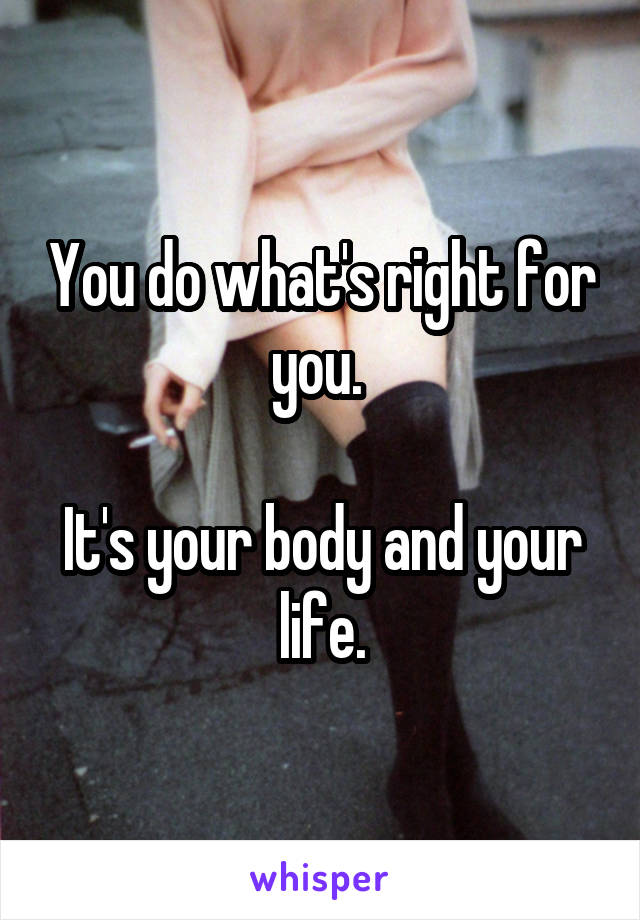 You do what's right for you. 

It's your body and your life.