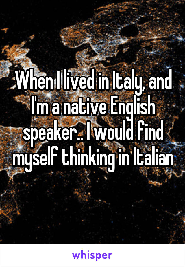 When I lived in Italy, and I'm a native English speaker.. I would find myself thinking in Italian 