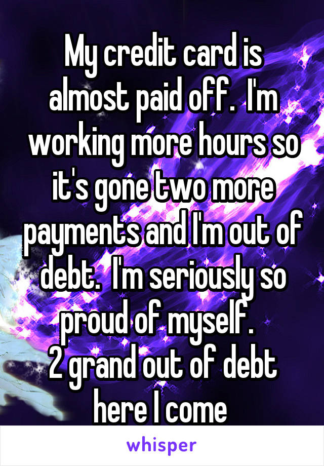 My credit card is almost paid off.  I'm working more hours so it's gone two more payments and I'm out of debt.  I'm seriously so proud of myself.  
2 grand out of debt here I come 