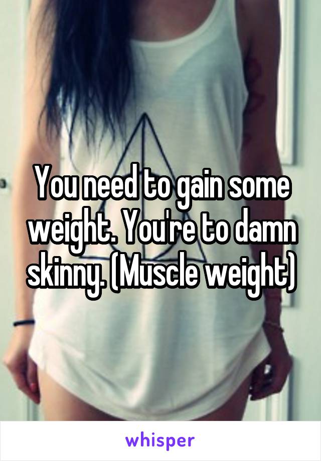 You need to gain some weight. You're to damn skinny. (Muscle weight)