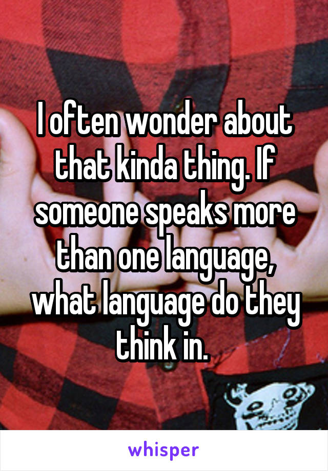 I often wonder about that kinda thing. If someone speaks more than one language, what language do they think in. 