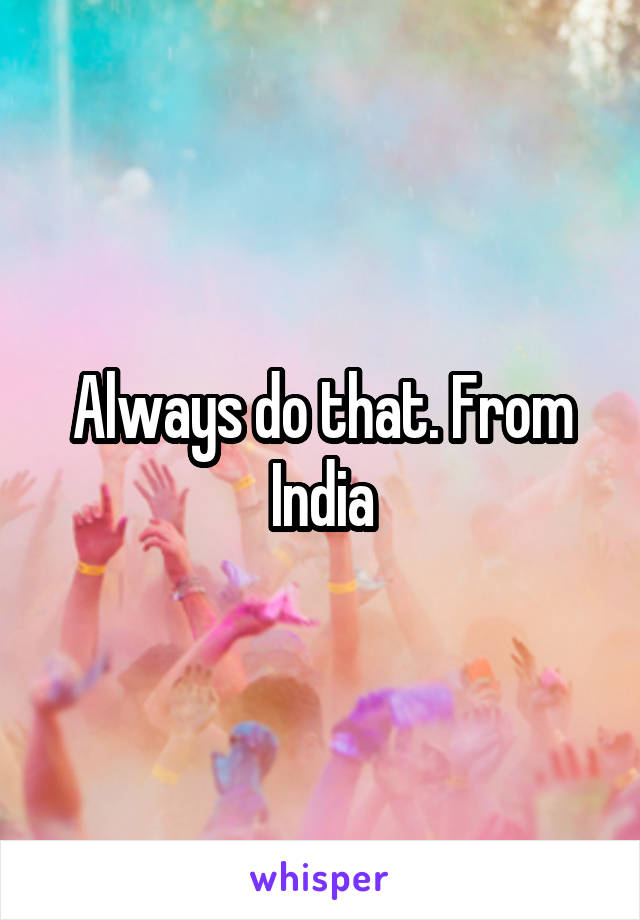 Always do that. From India