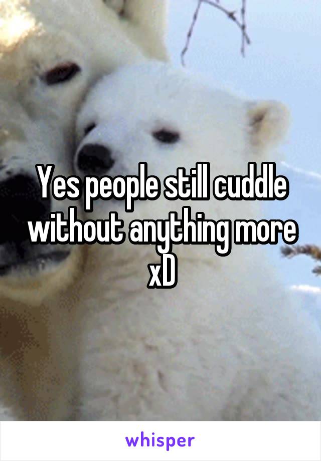 Yes people still cuddle without anything more xD