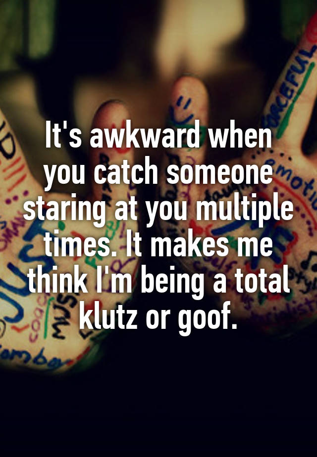 it-s-awkward-when-you-catch-someone-staring-at-you-multiple-times-it