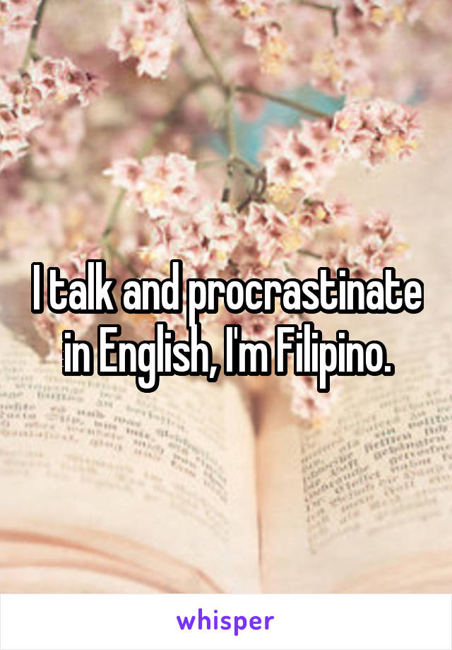 I talk and procrastinate in English, I'm Filipino.