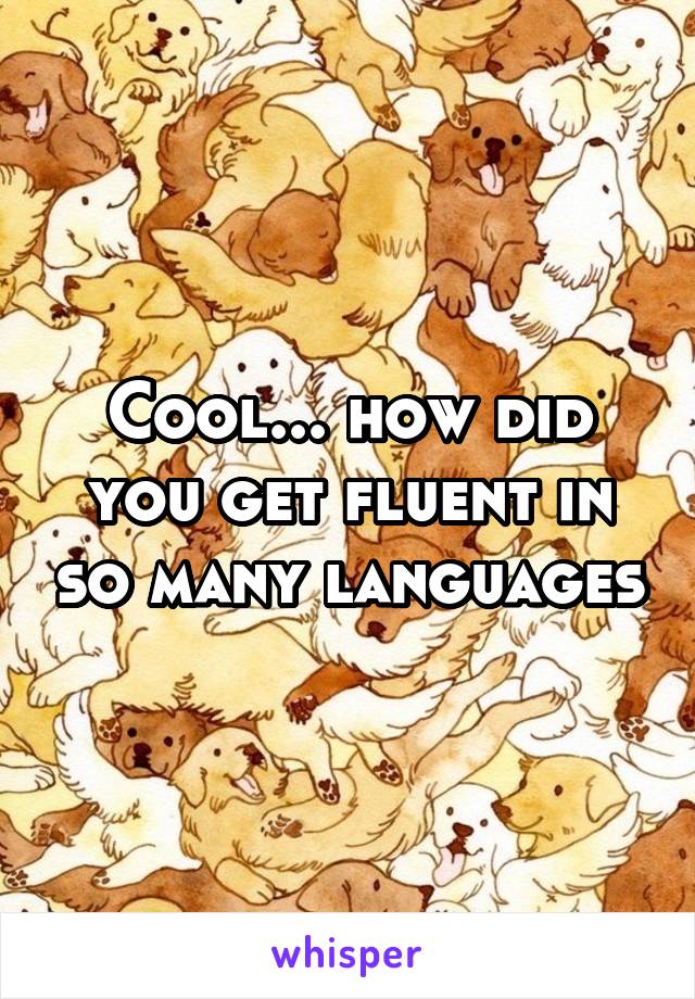 Cool... how did you get fluent in so many languages