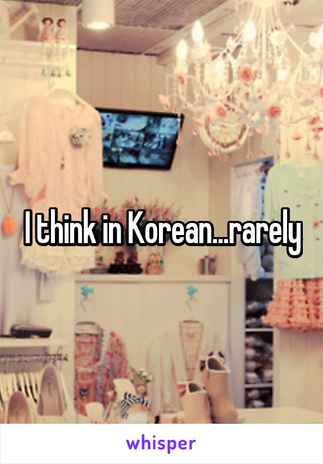 I think in Korean...rarely