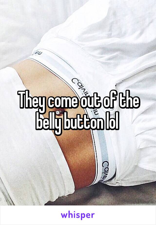 They come out of the belly button lol 