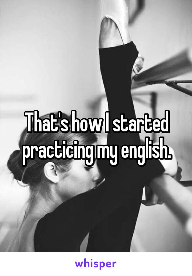 That's how I started practicing my english.