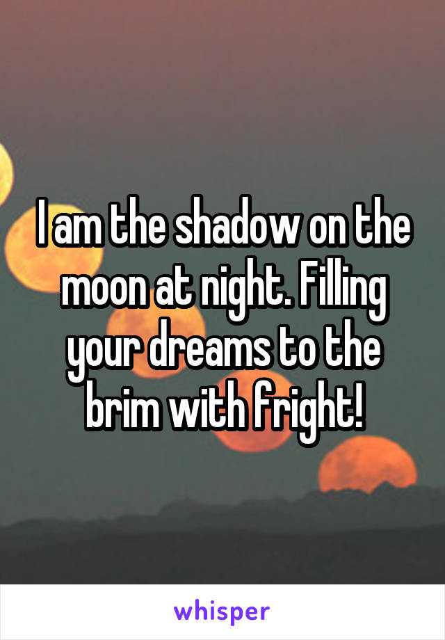 I am the shadow on the moon at night. Filling your dreams to the brim with fright!
