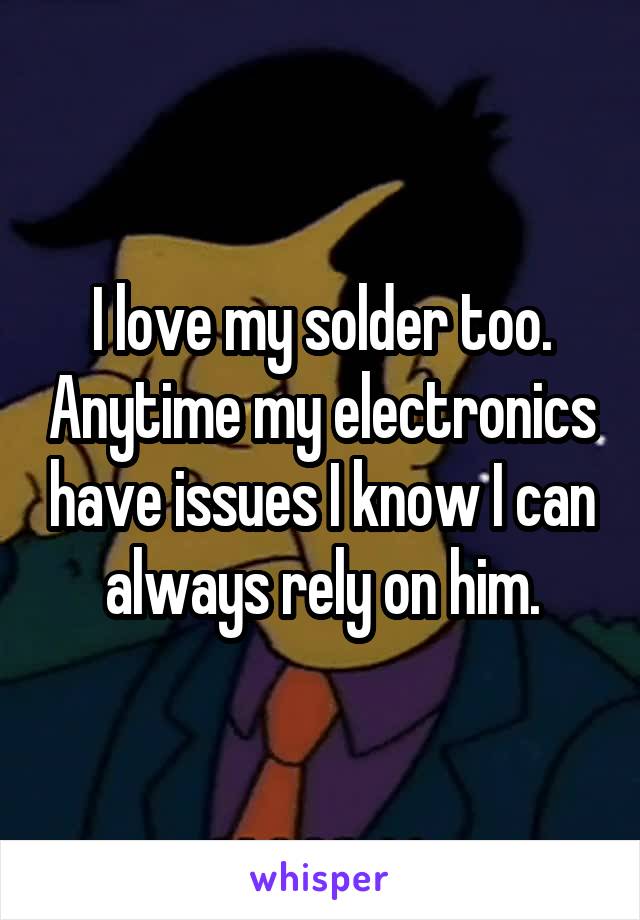 I love my solder too. Anytime my electronics have issues I know I can always rely on him.
