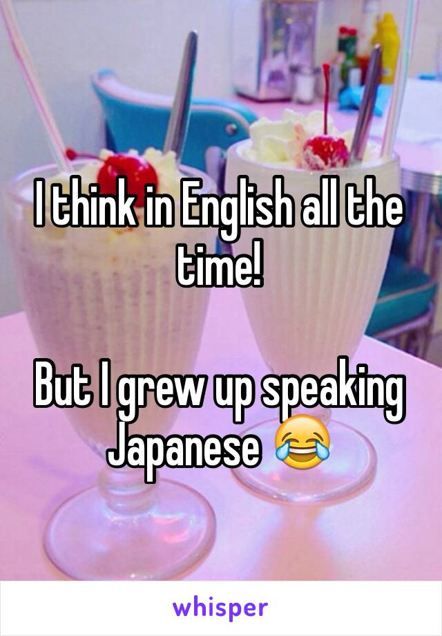 I think in English all the time! 

But I grew up speaking Japanese 😂