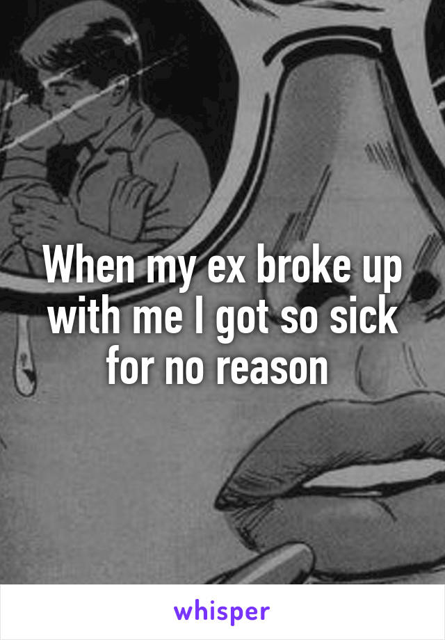 When my ex broke up with me I got so sick for no reason 