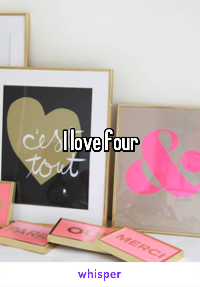 I love four