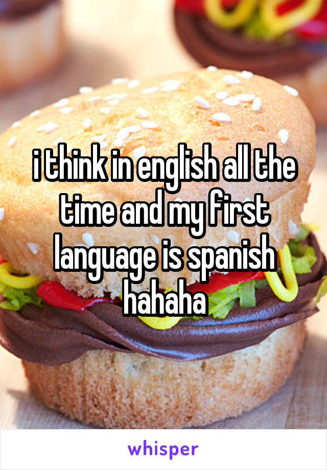 i think in english all the time and my first language is spanish hahaha