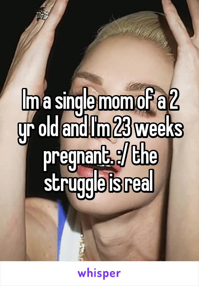 Im a single mom of a 2 yr old and I'm 23 weeks pregnant. :/ the struggle is real 