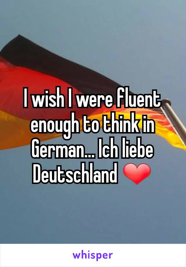 I wish I were fluent enough to think in German... Ich liebe Deutschland ❤