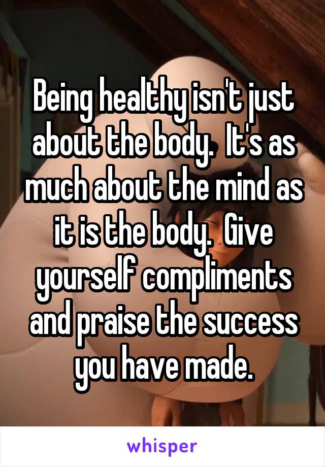 Being healthy isn't just about the body.  It's as much about the mind as it is the body.  Give yourself compliments and praise the success you have made.