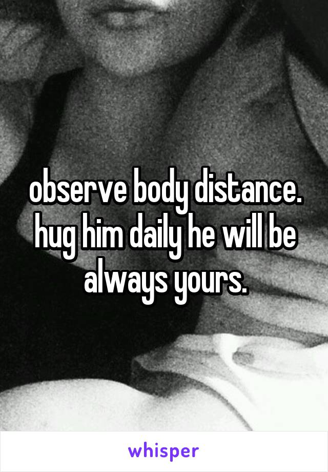 observe body distance. hug him daily he will be always yours.