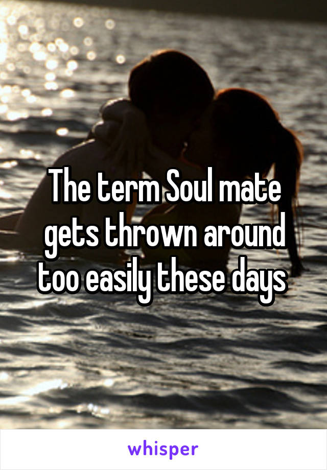 The term Soul mate gets thrown around too easily these days 