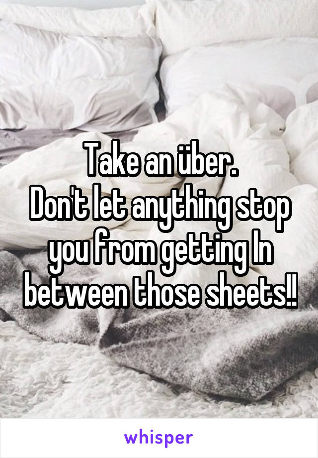 Take an über.
Don't let anything stop you from getting In between those sheets!!
