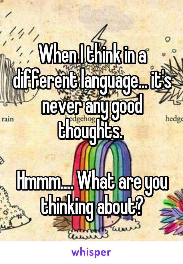 When I think in a different language... it's never any good thoughts. 

Hmmm.... What are you thinking about?