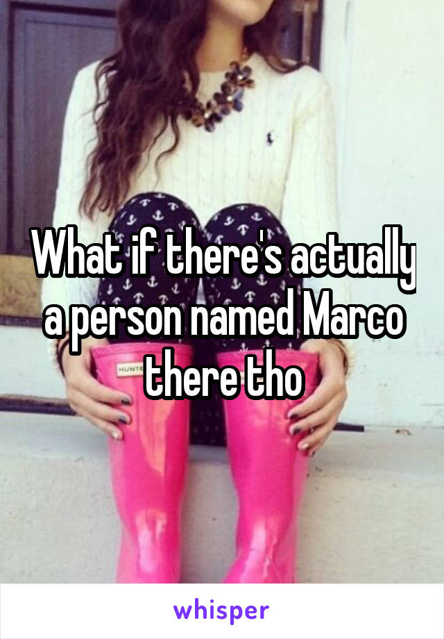 What if there's actually a person named Marco there tho