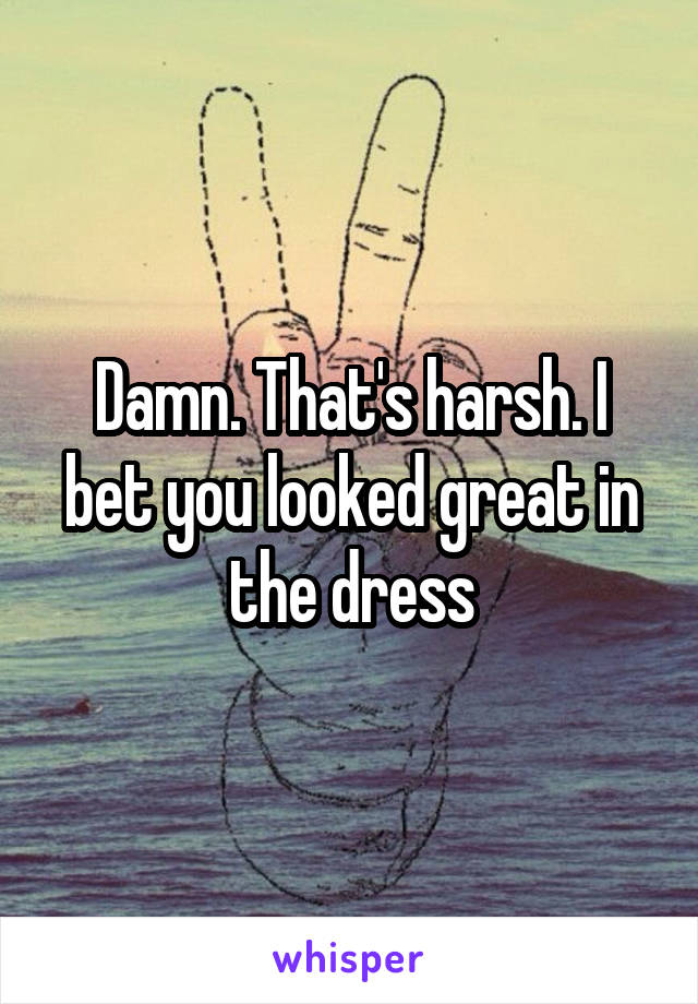 Damn. That's harsh. I bet you looked great in the dress