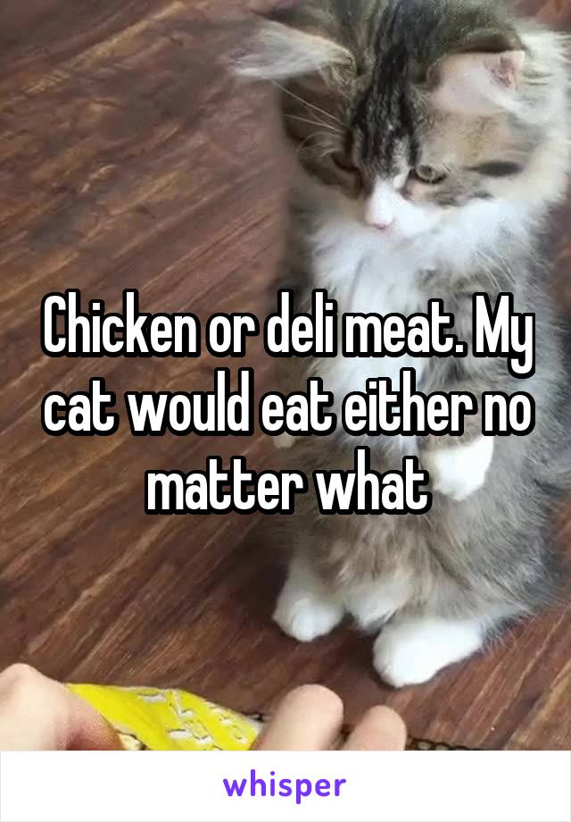 Chicken or deli meat. My cat would eat either no matter what