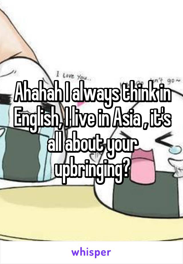 Ahahah I always think in English, I live in Asia , it's all about your upbringing?