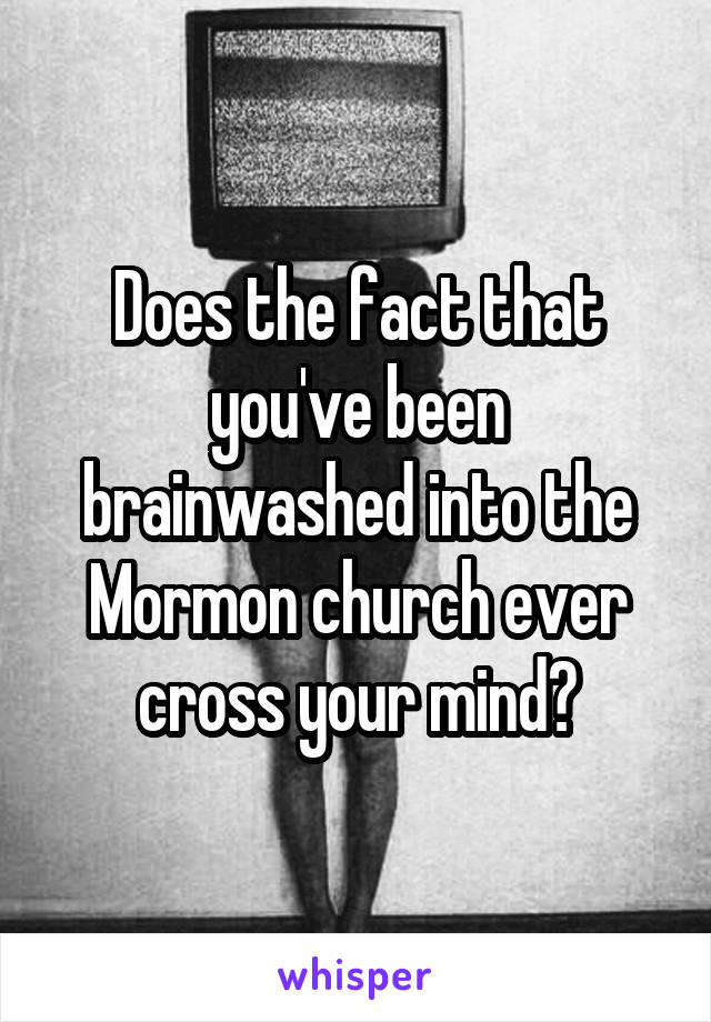 Does the fact that you've been brainwashed into the Mormon church ever cross your mind?