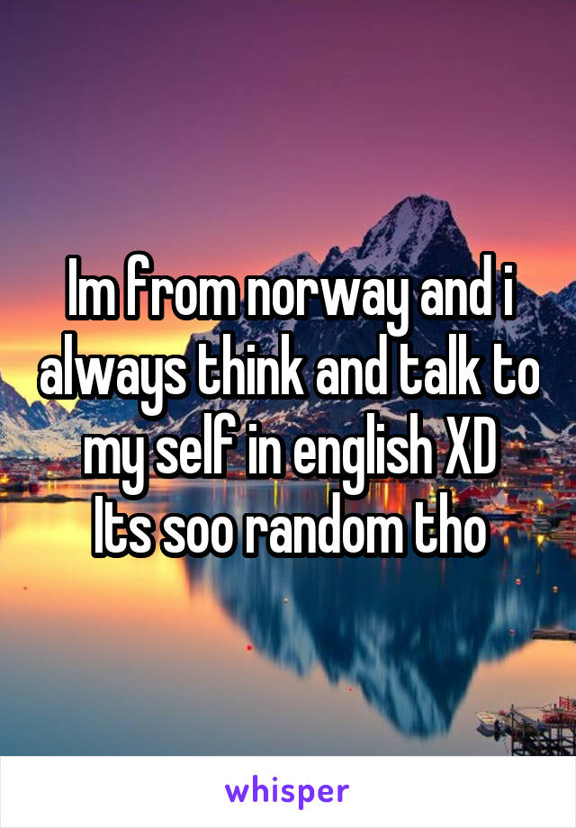 Im from norway and i always think and talk to my self in english XD
Its soo random tho