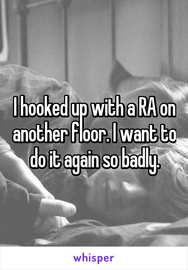 I hooked up with a RA on another floor. I want to do it again so badly.