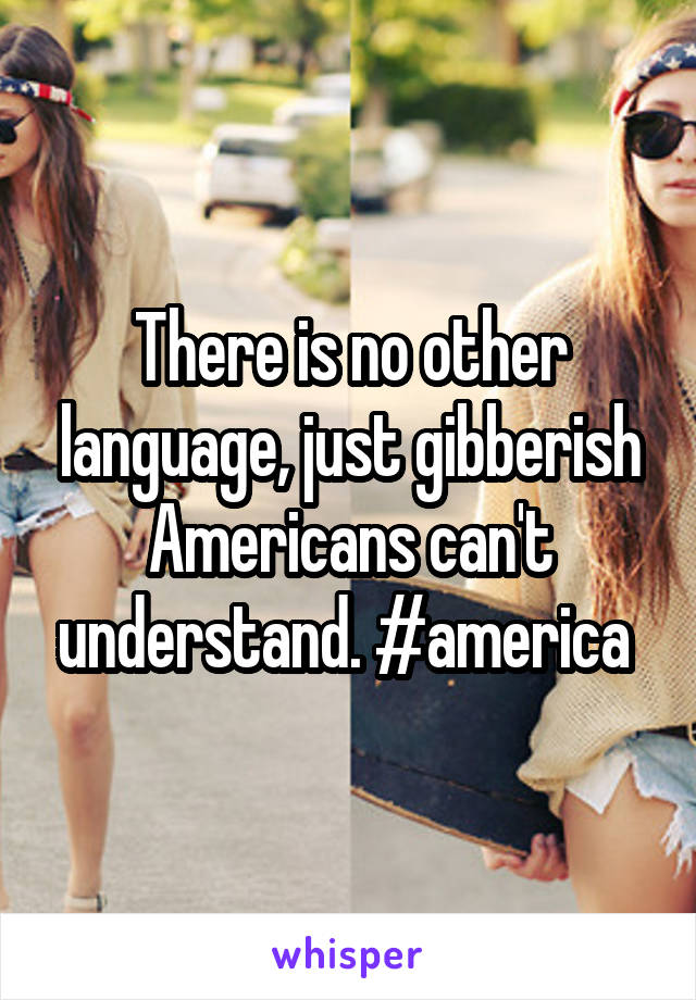 There is no other language, just gibberish Americans can't understand. #america 