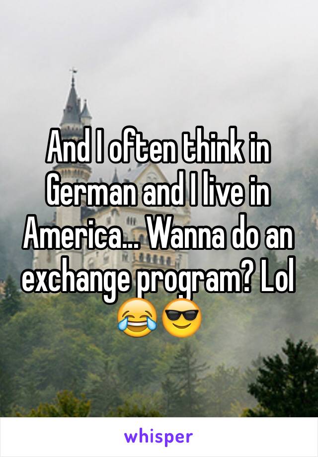 And I often think in German and I live in America... Wanna do an exchange program? Lol 😂😎